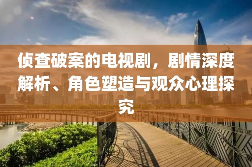 侦查破案的电视剧，剧情深度解析、角色塑造与观众心理探究