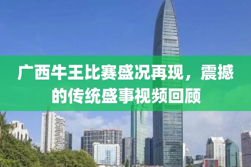 广西牛王比赛盛况再现，震撼的传统盛事视频回顾