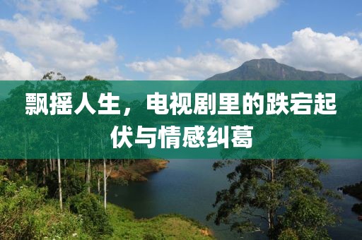 飘摇人生，电视剧里的跌宕起伏与情感纠葛