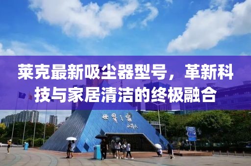 莱克最新吸尘器型号，革新科技与家居清洁的终极融合