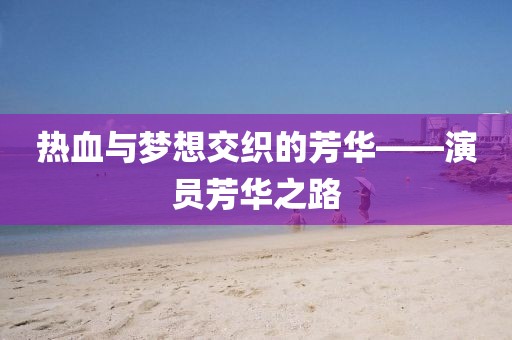 热血与梦想交织的芳华——演员芳华之路