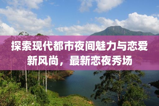探索现代都市夜间魅力与恋爱新风尚，最新恋夜秀场