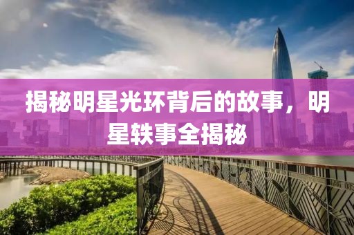 揭秘明星光环背后的故事，明星轶事全揭秘