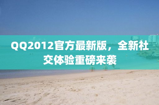 QQ2012官方最新版，全新社交体验重磅来袭