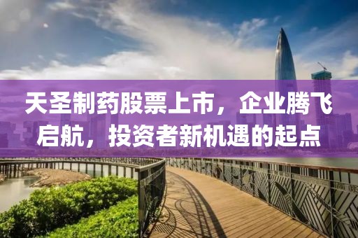 天圣制药股票上市，企业腾飞启航，投资者新机遇的起点