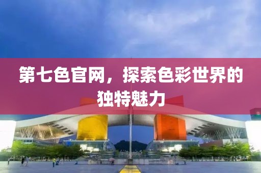 第七色官网，探索色彩世界的独特魅力