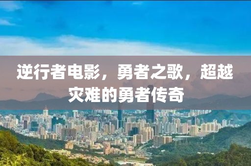 逆行者电影，勇者之歌，超越灾难的勇者传奇