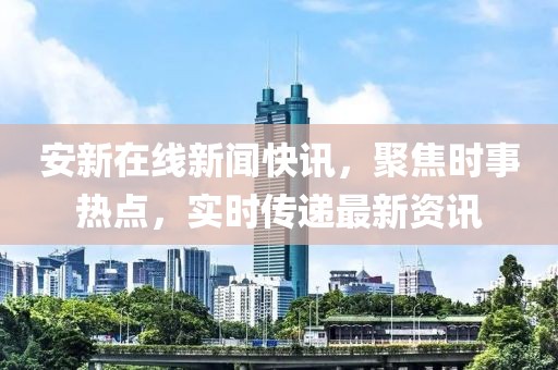 安新在线新闻快讯，聚焦时事热点，实时传递最新资讯
