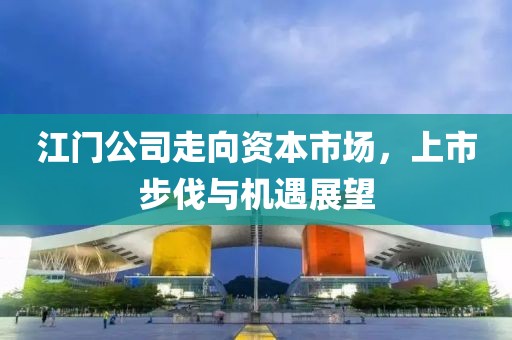 江门公司走向资本市场，上市步伐与机遇展望