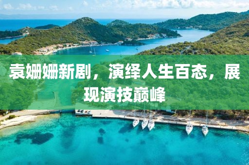袁姗姗新剧，演绎人生百态，展现演技巅峰