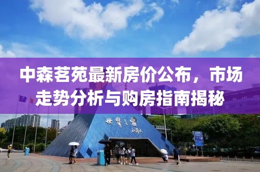 中森茗苑最新房价公布，市场走势分析与购房指南揭秘