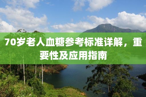 70岁老人血糖参考标准详解，重要性及应用指南