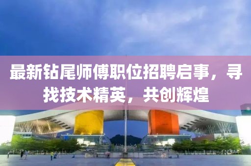 最新钻尾师傅职位招聘启事，寻找技术精英，共创辉煌
