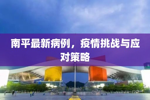 南平最新病例，疫情挑战与应对策略