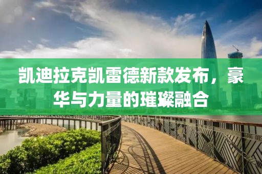 凯迪拉克凯雷德新款发布，豪华与力量的璀璨融合
