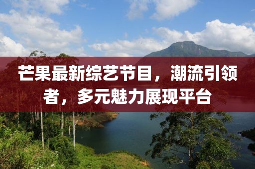 芒果最新综艺节目，潮流引领者，多元魅力展现平台