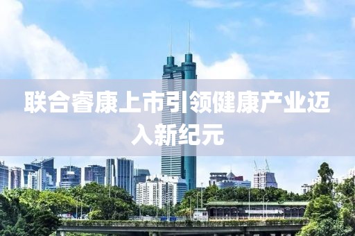 联合睿康上市引领健康产业迈入新纪元