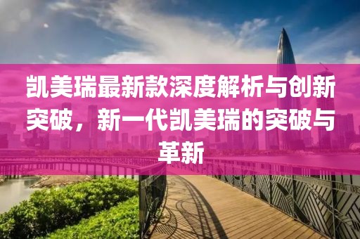 凯美瑞最新款深度解析与创新突破，新一代凯美瑞的突破与革新