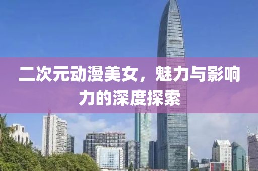 二次元动漫美女，魅力与影响力的深度探索