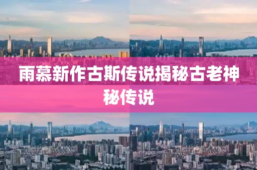 雨慕新作古斯传说揭秘古老神秘传说