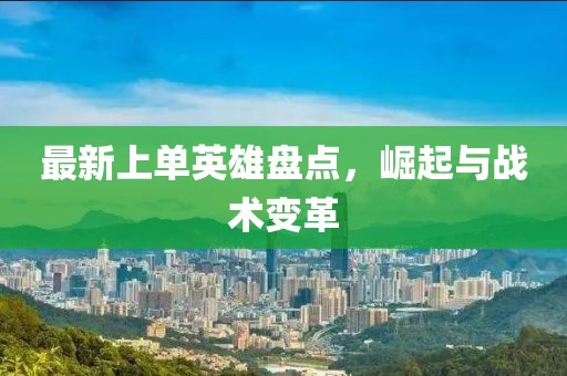 最新上单英雄盘点，崛起与战术变革