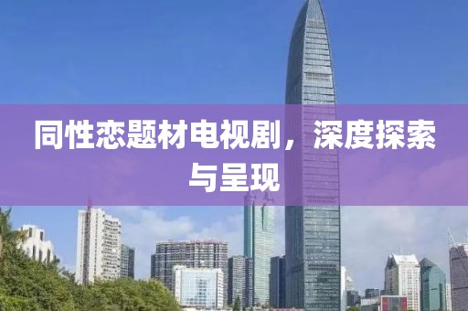 同性恋题材电视剧，深度探索与呈现
