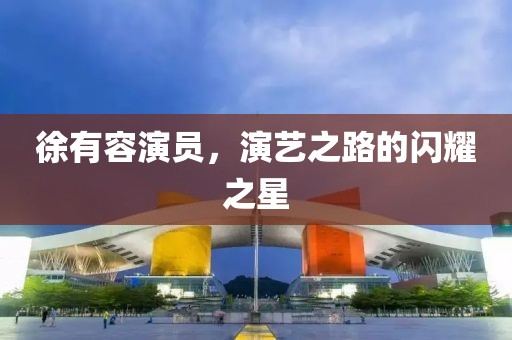 徐有容演员，演艺之路的闪耀之星