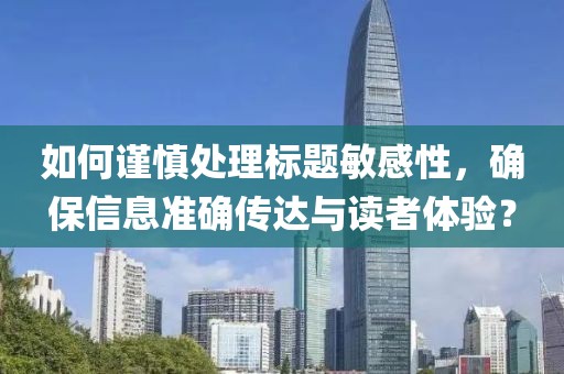 如何谨慎处理标题敏感性，确保信息准确传达与读者体验？