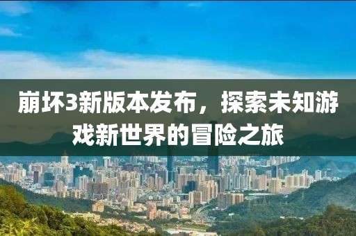 崩坏3新版本发布，探索未知游戏新世界的冒险之旅