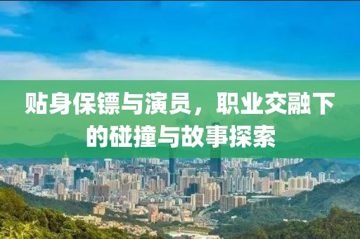 贴身保镖与演员，职业交融下的碰撞与故事探索