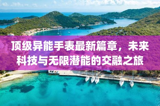顶级异能手表最新篇章，未来科技与无限潜能的交融之旅