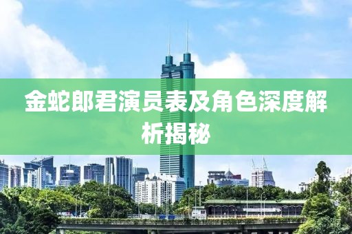 金蛇郎君演员表及角色深度解析揭秘