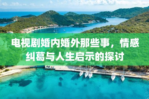 电视剧婚内婚外那些事，情感纠葛与人生启示的探讨
