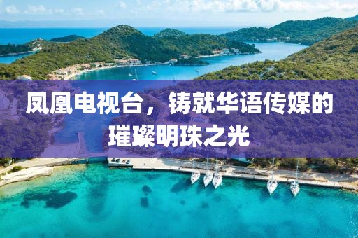 凤凰电视台，铸就华语传媒的璀璨明珠之光