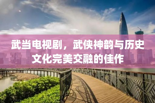 武当电视剧，武侠神韵与历史文化完美交融的佳作