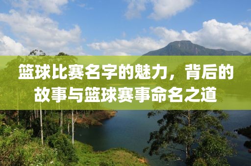 篮球比赛名字的魅力，背后的故事与篮球赛事命名之道