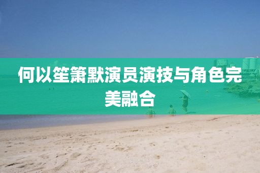 何以笙箫默演员演技与角色完美融合