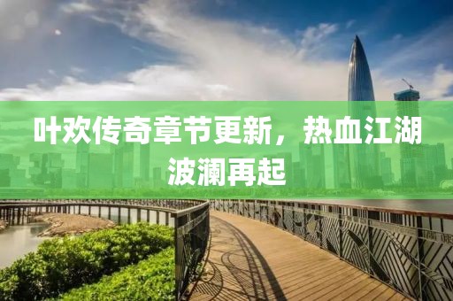 叶欢传奇章节更新，热血江湖波澜再起