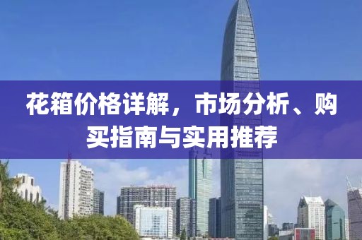 花箱价格详解，市场分析、购买指南与实用推荐