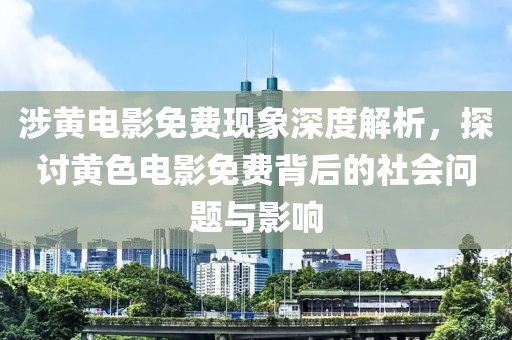 涉黄电影免费现象深度解析，探讨黄色电影免费背后的社会问题与影响