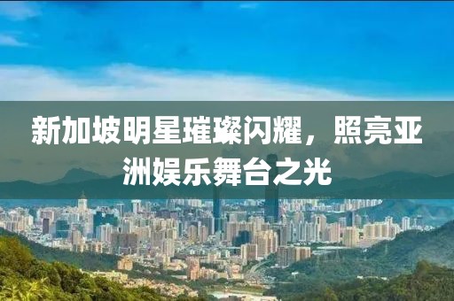 新加坡明星璀璨闪耀，照亮亚洲娱乐舞台之光