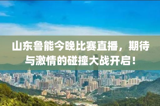 山东鲁能今晚比赛直播，期待与激情的碰撞大战开启！