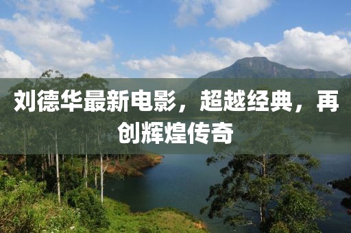 刘德华最新电影，超越经典，再创辉煌传奇