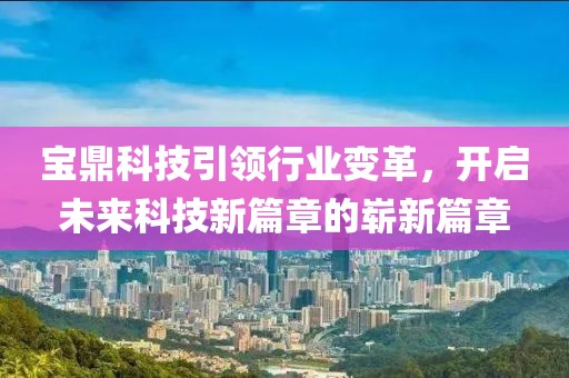 宝鼎科技引领行业变革，开启未来科技新篇章的崭新篇章